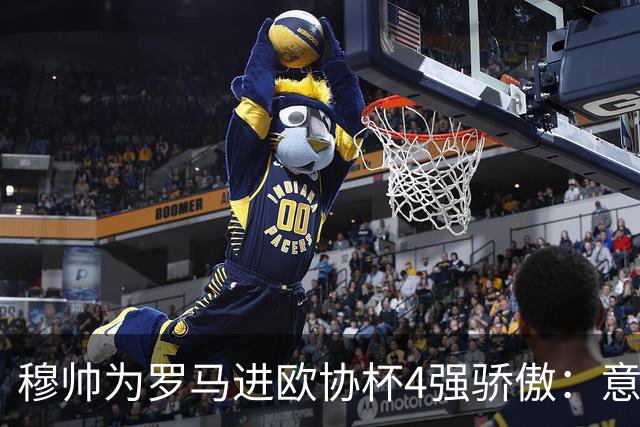 穆帅为罗马进欧协杯4强骄傲：意甲只我们还在踢欧战