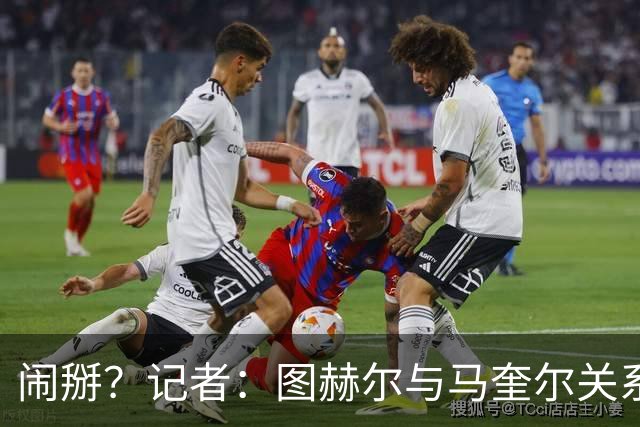 闹掰？记者：图赫尔与马奎尔关系远谈不上和睦，不认可后者发声明